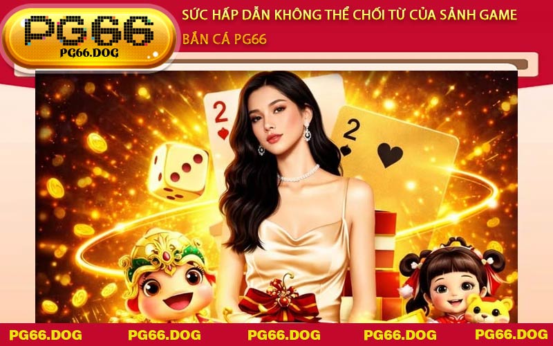 Sức hấp dẫn không thể chối từ của sảnh game Bắn Cá PG66